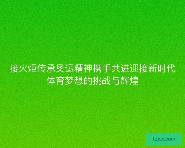 接火炬传承奥运精神携手共进迎接新时代体育梦想的挑战与辉煌 接火炬传承奥运精神携手共进迎接新时代体育梦想的挑战与辉煌