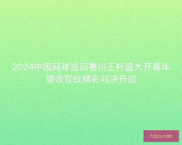2024中国网球巡回赛川王杯盛大开幕年度收官战精彩对决开启 2024中国网球巡回赛川王杯盛大开幕年度收官战精彩对决开启