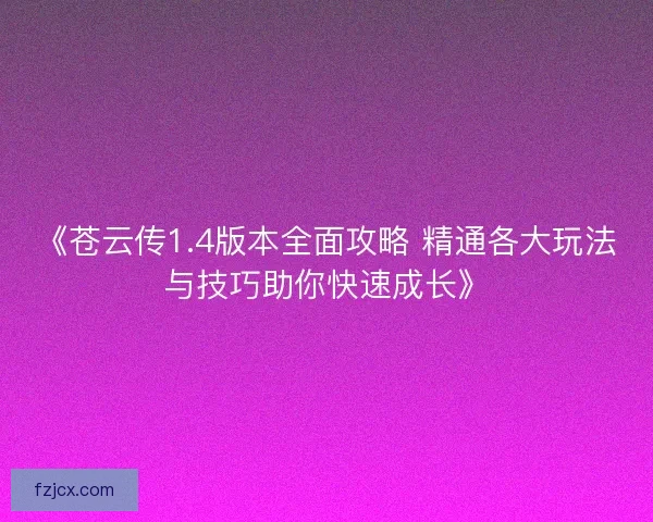 《苍云传1.4版本全面攻略 精通各大玩法与技巧助你快速成长》 《苍云传1.4版本全面攻略 精通各大玩法与技巧助你快速成长》