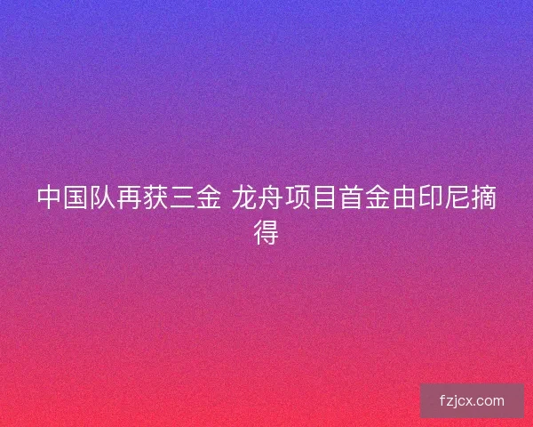 中国队再获三金 龙舟项目首金由印尼摘得