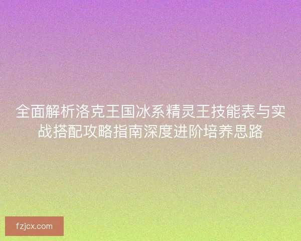 全面解析洛克王国冰系精灵王技能表与实战搭配攻略指南深度进阶培养思路 全面解析洛克王国冰系精灵王技能表与实战搭配攻略指南深度进阶培养思路