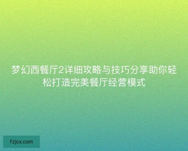 梦幻西餐厅2详细攻略与技巧分享助你轻松打造完美餐厅经营模式