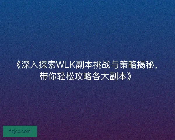 《深入探索WLK副本挑战与策略揭秘，带你轻松攻略各大副本》