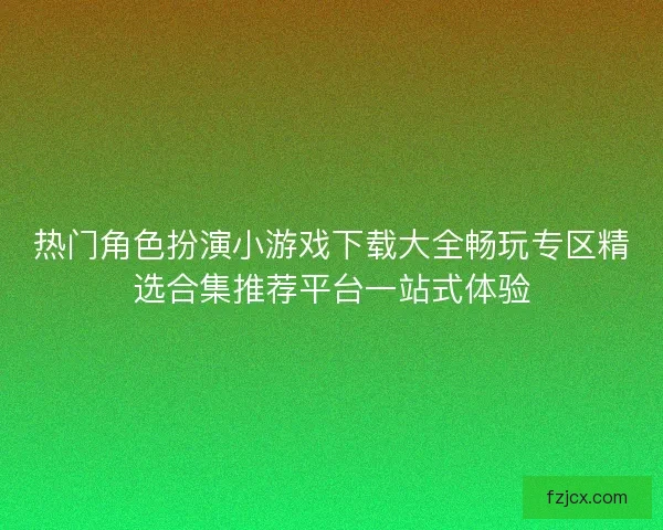 热门角色扮演小游戏下载大全畅玩专区精选合集推荐平台一站式体验