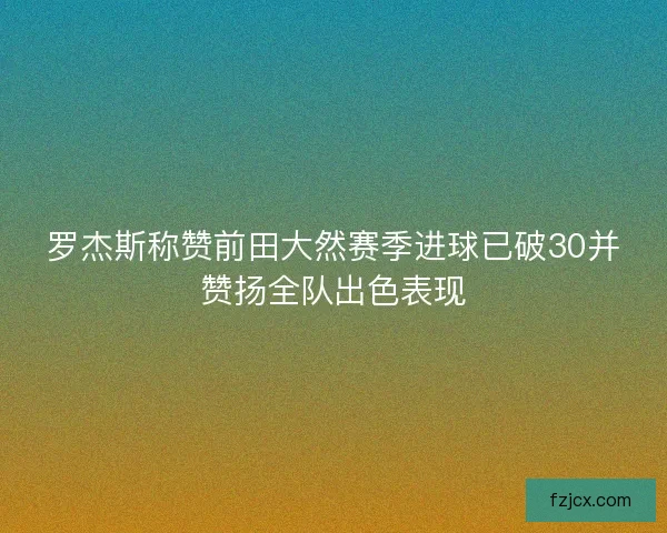 罗杰斯称赞前田大然赛季进球已破30并赞扬全队出色表现