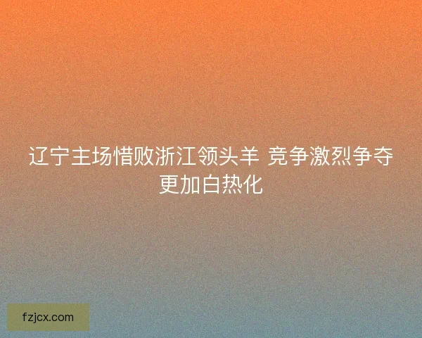 辽宁主场惜败浙江领头羊 竞争激烈争夺更加白热化