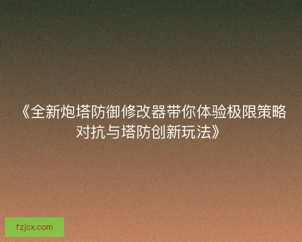 《全新炮塔防御修改器带你体验极限策略对抗与塔防创新玩法》