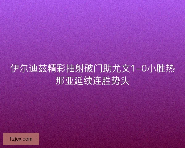 伊尔迪兹精彩抽射破门助尤文1-0小胜热那亚延续连胜势头