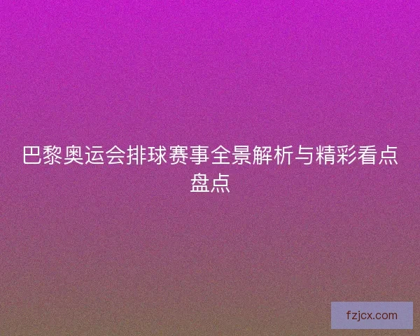 巴黎奥运会排球赛事全景解析与精彩看点盘点 巴黎奥运会排球赛事全景解析与精彩看点盘点