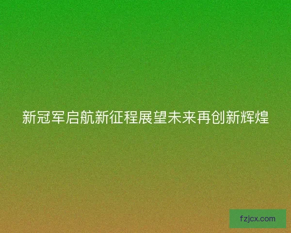 新冠军启航新征程展望未来再创新辉煌 新冠军启航新征程展望未来再创新辉煌