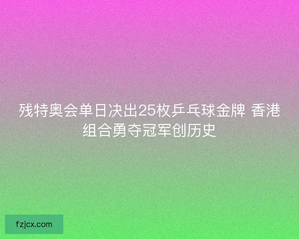 残特奥会单日决出25枚乒乓球金牌 香港组合勇夺冠军创历史 残特奥会单日决出25枚乒乓球金牌 香港组合勇夺冠军创历史