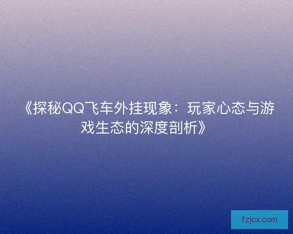 《探秘QQ飞车外挂现象：玩家心态与游戏生态的深度剖析》