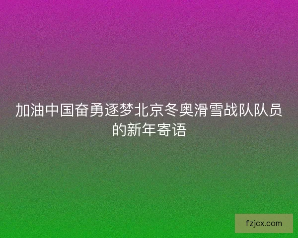 加油中国奋勇逐梦北京冬奥滑雪战队队员的新年寄语 加油中国奋勇逐梦北京冬奥滑雪战队队员的新年寄语
