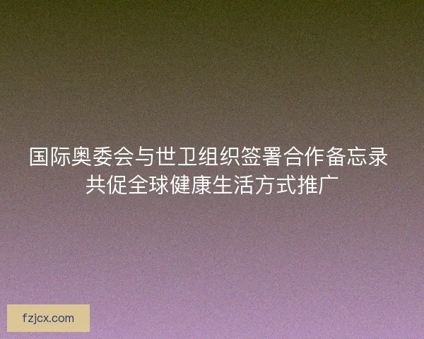 国际奥委会与世卫组织签署合作备忘录 共促全球健康生活方式推广 国际奥委会与世卫组织签署合作备忘录 共促全球健康生活方式推广