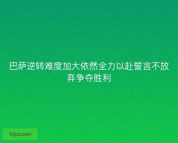 巴萨逆转难度加大依然全力以赴誓言不放弃争夺胜利 巴萨逆转难度加大依然全力以赴誓言不放弃争夺胜利