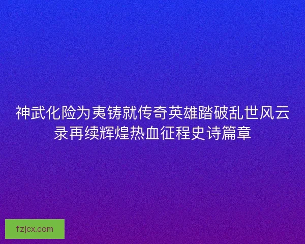 神武化险为夷铸就传奇英雄踏破乱世风云录再续辉煌热血征程史诗篇章 神武化险为夷铸就传奇英雄踏破乱世风云录再续辉煌热血征程史诗篇章