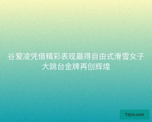 谷爱凌凭借精彩表现赢得自由式滑雪女子大跳台金牌再创辉煌 谷爱凌凭借精彩表现赢得自由式滑雪女子大跳台金牌再创辉煌