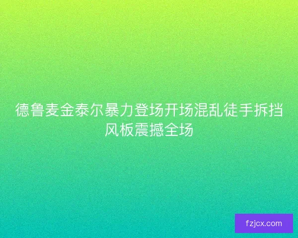 德鲁麦金泰尔暴力登场开场混乱徒手拆挡风板震撼全场 德鲁麦金泰尔暴力登场开场混乱徒手拆挡风板震撼全场