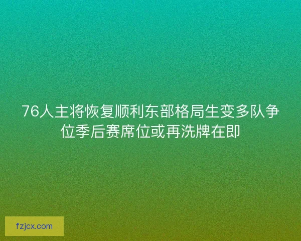 76人主将恢复顺利东部格局生变多队争位季后赛席位或再洗牌在即 76人主将恢复顺利东部格局生变多队争位季后赛席位或再洗牌在即