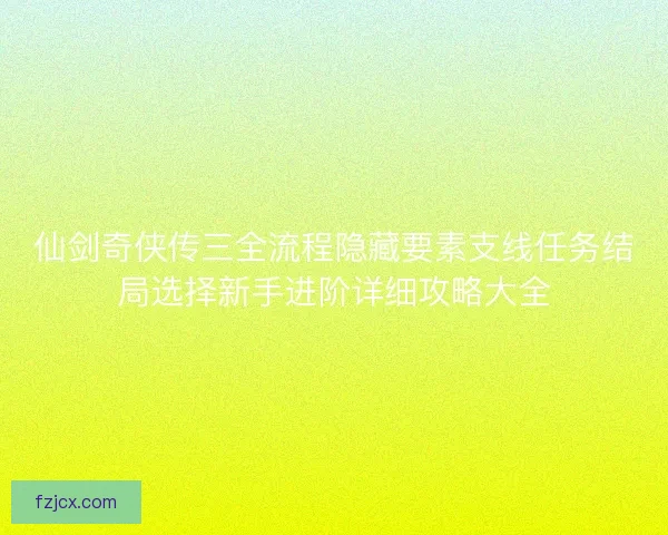 仙剑奇侠传三全流程隐藏要素支线任务结局选择新手进阶详细攻略大全