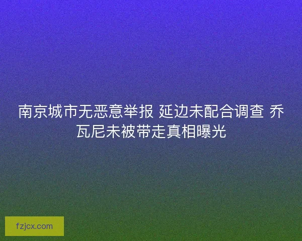 南京城市无恶意举报 延边未配合调查 乔瓦尼未被带走真相曝光 南京城市无恶意举报 延边未配合调查 乔瓦尼未被带走真相曝光