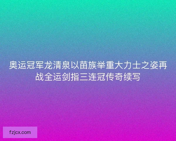 奥运冠军龙清泉以苗族举重大力士之姿再战全运剑指三连冠传奇续写 奥运冠军龙清泉以苗族举重大力士之姿再战全运剑指三连冠传奇续写