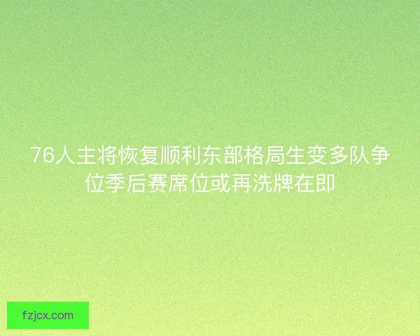 76人主将恢复顺利东部格局生变多队争位季后赛席位或再洗牌在即