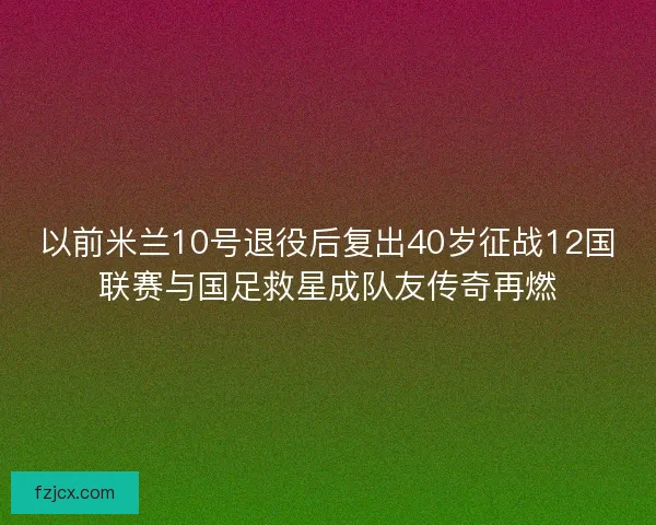 以前米兰10号退役后复出40岁征战12国联赛与国足救星成队友传奇再燃 以前米兰10号退役后复出40岁征战12国联赛与国足救星成队友传奇再燃