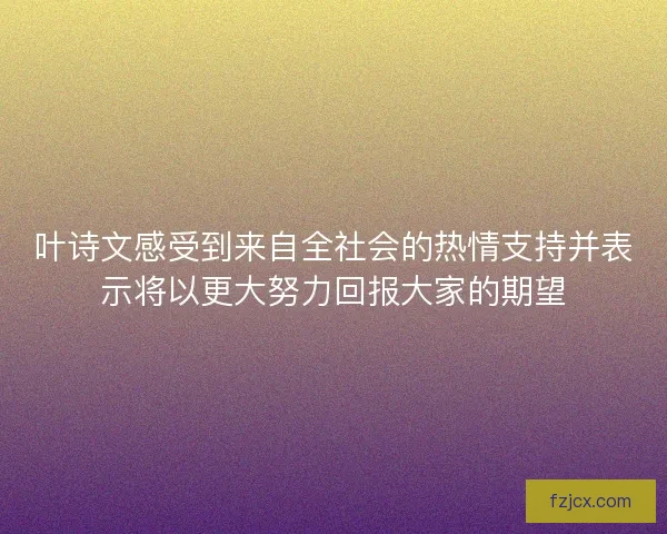 叶诗文感受到来自全社会的热情支持并表示将以更大努力回报大家的期望