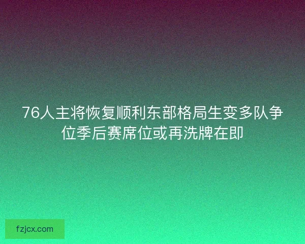76人主将恢复顺利东部格局生变多队争位季后赛席位或再洗牌在即
