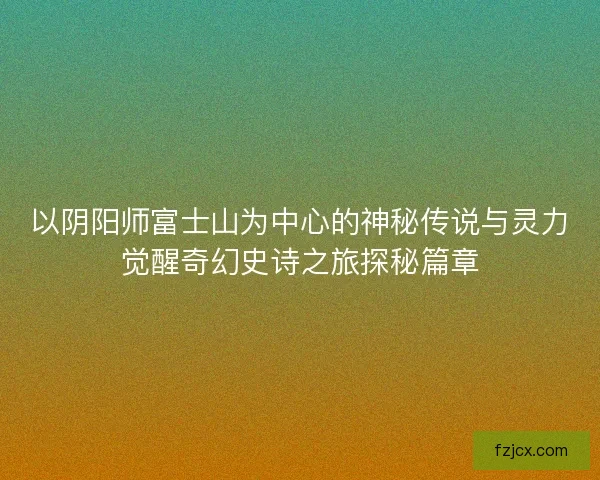 以阴阳师富士山为中心的神秘传说与灵力觉醒奇幻史诗之旅探秘篇章 以阴阳师富士山为中心的神秘传说与灵力觉醒奇幻史诗之旅探秘篇章