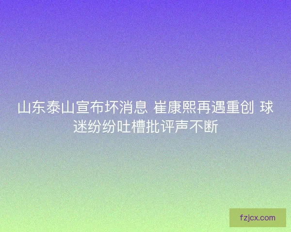山东泰山宣布坏消息 崔康熙再遇重创 球迷纷纷吐槽批评声不断